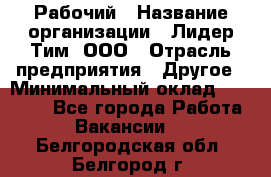 Рабочий › Название организации ­ Лидер Тим, ООО › Отрасль предприятия ­ Другое › Минимальный оклад ­ 14 000 - Все города Работа » Вакансии   . Белгородская обл.,Белгород г.